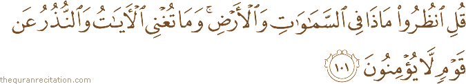 قُلِ انْظُرُوا مَاذَا فِي السَّمَاوَاتِ وَالْأَرْضِ ۚ وَمَا تُغْنِي الْآيَاتُ وَالنُّذُرُ عَنْ قَوْمٍ لَا يُؤْمِنُونَ