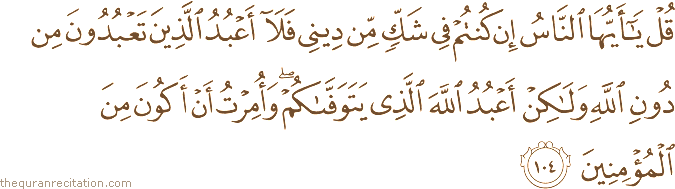 قُلْ يَا أَيُّهَا النَّاسُ إِنْ كُنْتُمْ فِي شَكٍّ مِنْ دِينِي فَلَا أَعْبُدُ الَّذِينَ تَعْبُدُونَ مِنْ دُونِ اللَّهِ وَلَٰكِنْ أَعْبُدُ اللَّهَ الَّذِي يَتَوَفَّاكُمْ ۖ وَأُمِرْتُ أَنْ أَكُونَ مِنَ الْمُؤْمِنِينَ