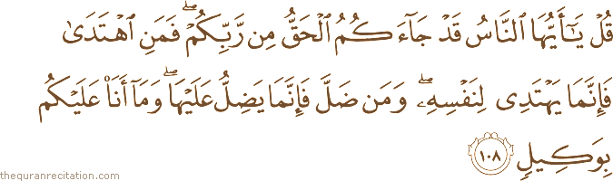 قُلْ يَا أَيُّهَا النَّاسُ قَدْ جَاءَكُمُ الْحَقُّ مِنْ رَبِّكُمْ ۖ فَمَنِ اهْتَدَىٰ فَإِنَّمَا يَهْتَدِي لِنَفْسِهِ ۖ وَمَنْ ضَلَّ فَإِنَّمَا يَضِلُّ عَلَيْهَا ۖ وَمَا أَنَا عَلَيْكُمْ بِوَكِيلٍ