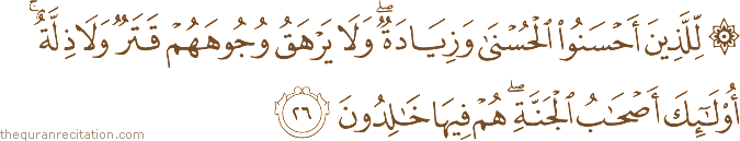 لِلَّذِينَ أَحْسَنُوا الْحُسْنَىٰ وَزِيَادَةٌ ۖ وَلَا يَرْهَقُ وُجُوهَهُمْ قَتَرٌ وَلَا ذِلَّةٌ ۚ أُولَٰئِكَ أَصْحَابُ الْجَنَّةِ ۖ هُمْ فِيهَا خَالِدُونَ