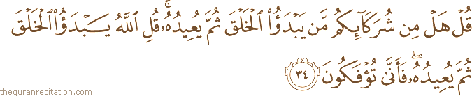 قُلْ هَلْ مِنْ شُرَكَائِكُمْ مَنْ يَبْدَأُ الْخَلْقَ ثُمَّ يُعِيدُهُ ۚ قُلِ اللَّهُ يَبْدَأُ الْخَلْقَ ثُمَّ يُعِيدُهُ ۖ فَأَنَّىٰ تُؤْفَكُونَ