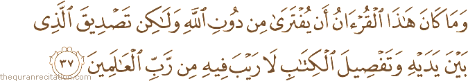 وَمَا كَانَ هَٰذَا الْقُرْآنُ أَنْ يُفْتَرَىٰ مِنْ دُونِ اللَّهِ وَلَٰكِنْ تَصْدِيقَ الَّذِي بَيْنَ يَدَيْهِ وَتَفْصِيلَ الْكِتَابِ لَا رَيْبَ فِيهِ مِنْ رَبِّ الْعَالَمِينَ
