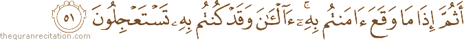 أَثُمَّ إِذَا مَا وَقَعَ آمَنْتُمْ بِهِ ۚ آلْآنَ وَقَدْ كُنْتُمْ بِهِ تَسْتَعْجِلُونَ