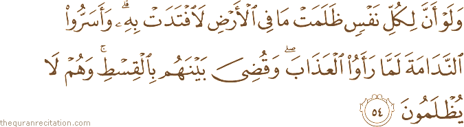 وَلَوْ أَنَّ لِكُلِّ نَفْسٍ ظَلَمَتْ مَا فِي الْأَرْضِ لَافْتَدَتْ بِهِ ۗ وَأَسَرُّوا النَّدَامَةَ لَمَّا رَأَوُا الْعَذَابَ ۖ وَقُضِيَ بَيْنَهُمْ بِالْقِسْطِ ۚ وَهُمْ لَا يُظْلَمُونَ