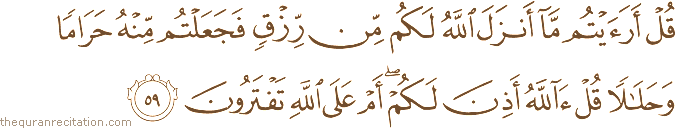 قُلْ أَرَأَيْتُمْ مَا أَنْزَلَ اللَّهُ لَكُمْ مِنْ رِزْقٍ فَجَعَلْتُمْ مِنْهُ حَرَامًا وَحَلَالًا قُلْ آللَّهُ أَذِنَ لَكُمْ ۖ أَمْ عَلَى اللَّهِ تَفْتَرُونَ