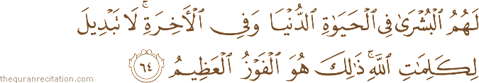 لَهُمُ الْبُشْرَىٰ فِي الْحَيَاةِ الدُّنْيَا وَفِي الْآخِرَةِ ۚ لَا تَبْدِيلَ لِكَلِمَاتِ اللَّهِ ۚ ذَٰلِكَ هُوَ الْفَوْزُ الْعَظِيمُ