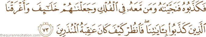 فَكَذَّبُوهُ فَنَجَّيْنَاهُ وَمَنْ مَعَهُ فِي الْفُلْكِ وَجَعَلْنَاهُمْ خَلَائِفَ وَأَغْرَقْنَا الَّذِينَ كَذَّبُوا بِآيَاتِنَا ۖ فَانْظُرْ كَيْفَ كَانَ عَاقِبَةُ الْمُنْذَرِينَ