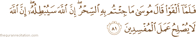 فَلَمَّا أَلْقَوْا قَالَ مُوسَىٰ مَا جِئْتُمْ بِهِ السِّحْرُ ۖ إِنَّ اللَّهَ سَيُبْطِلُهُ ۖ إِنَّ اللَّهَ لَا يُصْلِحُ عَمَلَ الْمُفْسِدِينَ
