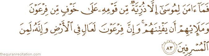 فَمَا آمَنَ لِمُوسَىٰ إِلَّا ذُرِّيَّةٌ مِنْ قَوْمِهِ عَلَىٰ خَوْفٍ مِنْ فِرْعَوْنَ وَمَلَئِهِمْ أَنْ يَفْتِنَهُمْ ۚ وَإِنَّ فِرْعَوْنَ لَعَالٍ فِي الْأَرْضِ وَإِنَّهُ لَمِنَ الْمُسْرِفِينَ