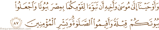 وَأَوْحَيْنَا إِلَىٰ مُوسَىٰ وَأَخِيهِ أَنْ تَبَوَّآ لِقَوْمِكُمَا بِمِصْرَ بُيُوتًا وَاجْعَلُوا بُيُوتَكُمْ قِبْلَةً وَأَقِيمُوا الصَّلَاةَ ۗ وَبَشِّرِ الْمُؤْمِنِينَ