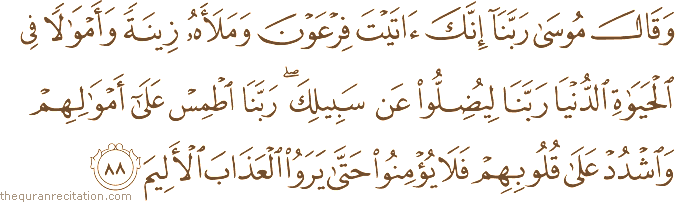 وَقَالَ مُوسَىٰ رَبَّنَا إِنَّكَ آتَيْتَ فِرْعَوْنَ وَمَلَأَهُ زِينَةً وَأَمْوَالًا فِي الْحَيَاةِ الدُّنْيَا رَبَّنَا لِيُضِلُّوا عَنْ سَبِيلِكَ ۖ رَبَّنَا اطْمِسْ عَلَىٰ أَمْوَالِهِمْ وَاشْدُدْ عَلَىٰ قُلُوبِهِمْ فَلَا يُؤْمِنُوا حَتَّىٰ يَرَوُا الْعَذَابَ الْأَلِيمَ