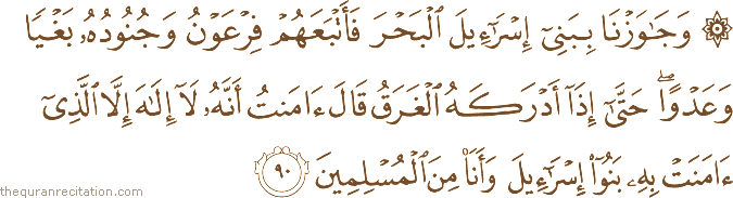 وَجَاوَزْنَا بِبَنِي إِسْرَائِيلَ الْبَحْرَ فَأَتْبَعَهُمْ فِرْعَوْنُ وَجُنُودُهُ بَغْيًا وَعَدْوًا ۖ حَتَّىٰ إِذَا أَدْرَكَهُ الْغَرَقُ قَالَ آمَنْتُ أَنَّهُ لَا إِلَٰهَ إِلَّا الَّذِي آمَنَتْ بِهِ بَنُو إِسْرَائِيلَ وَأَنَا مِنَ الْمُسْلِمِينَ