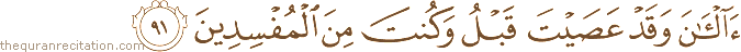 آلْآنَ وَقَدْ عَصَيْتَ قَبْلُ وَكُنْتَ مِنَ الْمُفْسِدِينَ