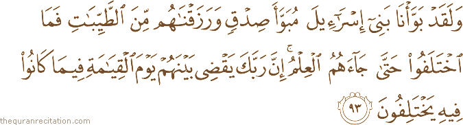 وَلَقَدْ بَوَّأْنَا بَنِي إِسْرَائِيلَ مُبَوَّأَ صِدْقٍ وَرَزَقْنَاهُمْ مِنَ الطَّيِّبَاتِ فَمَا اخْتَلَفُوا حَتَّىٰ جَاءَهُمُ الْعِلْمُ ۚ إِنَّ رَبَّكَ يَقْضِي بَيْنَهُمْ يَوْمَ الْقِيَامَةِ فِيمَا كَانُوا فِيهِ يَخْتَلِفُونَ