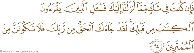 فَإِنْ كُنْتَ فِي شَكٍّ مِمَّا أَنْزَلْنَا إِلَيْكَ فَاسْأَلِ الَّذِينَ يَقْرَءُونَ الْكِتَابَ مِنْ قَبْلِكَ ۚ لَقَدْ جَاءَكَ الْحَقُّ مِنْ رَبِّكَ فَلَا تَكُونَنَّ مِنَ الْمُمْتَرِينَ
