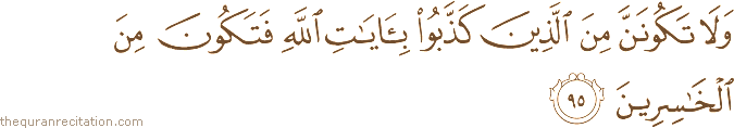 وَلَا تَكُونَنَّ مِنَ الَّذِينَ كَذَّبُوا بِآيَاتِ اللَّهِ فَتَكُونَ مِنَ الْخَاسِرِينَ