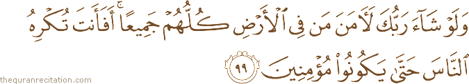 وَلَوْ شَاءَ رَبُّكَ لَآمَنَ مَنْ فِي الْأَرْضِ كُلُّهُمْ جَمِيعًا ۚ أَفَأَنْتَ تُكْرِهُ النَّاسَ حَتَّىٰ يَكُونُوا مُؤْمِنِينَ