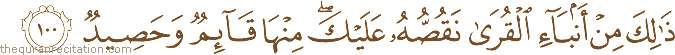 ذَٰلِكَ مِنْ أَنْبَاءِ الْقُرَىٰ نَقُصُّهُ عَلَيْكَ ۖ مِنْهَا قَائِمٌ وَحَصِيدٌ