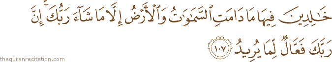 خَالِدِينَ فِيهَا مَا دَامَتِ السَّمَاوَاتُ وَالْأَرْضُ إِلَّا مَا شَاءَ رَبُّكَ ۚ إِنَّ رَبَّكَ فَعَّالٌ لِمَا يُرِيدُ