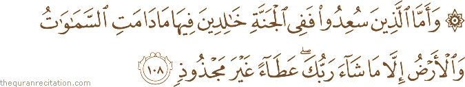 وَأَمَّا الَّذِينَ سُعِدُوا فَفِي الْجَنَّةِ خَالِدِينَ فِيهَا مَا دَامَتِ السَّمَاوَاتُ وَالْأَرْضُ إِلَّا مَا شَاءَ رَبُّكَ ۖ عَطَاءً غَيْرَ مَجْذُوذٍ
