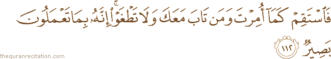 فَاسْتَقِمْ كَمَا أُمِرْتَ وَمَنْ تَابَ مَعَكَ وَلَا تَطْغَوْا ۚ إِنَّهُ بِمَا تَعْمَلُونَ بَصِيرٌ