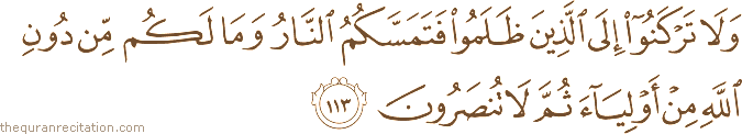 وَلَا تَرْكَنُوا إِلَى الَّذِينَ ظَلَمُوا فَتَمَسَّكُمُ النَّارُ وَمَا لَكُمْ مِنْ دُونِ اللَّهِ مِنْ أَوْلِيَاءَ ثُمَّ لَا تُنْصَرُونَ