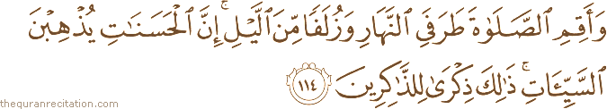 وَأَقِمِ الصَّلَاةَ طَرَفَيِ النَّهَارِ وَزُلَفًا مِنَ اللَّيْلِ ۚ إِنَّ الْحَسَنَاتِ يُذْهِبْنَ السَّيِّئَاتِ ۚ ذَٰلِكَ ذِكْرَىٰ لِلذَّاكِرِينَ