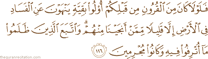 فَلَوْلَا كَانَ مِنَ الْقُرُونِ مِنْ قَبْلِكُمْ أُولُو بَقِيَّةٍ يَنْهَوْنَ عَنِ الْفَسَادِ فِي الْأَرْضِ إِلَّا قَلِيلًا مِمَّنْ أَنْجَيْنَا مِنْهُمْ ۗ وَاتَّبَعَ الَّذِينَ ظَلَمُوا مَا أُتْرِفُوا فِيهِ وَكَانُوا مُجْرِمِينَ