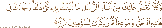 وَكُلًّا نَقُصُّ عَلَيْكَ مِنْ أَنْبَاءِ الرُّسُلِ مَا نُثَبِّتُ بِهِ فُؤَادَكَ ۚ وَجَاءَكَ فِي هَٰذِهِ الْحَقُّ وَمَوْعِظَةٌ وَذِكْرَىٰ لِلْمُؤْمِنِينَ
