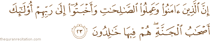 إِنَّ الَّذِينَ آمَنُوا وَعَمِلُوا الصَّالِحَاتِ وَأَخْبَتُوا إِلَىٰ رَبِّهِمْ أُولَٰئِكَ أَصْحَابُ الْجَنَّةِ ۖ هُمْ فِيهَا خَالِدُونَ