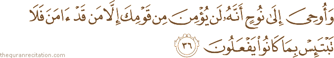 وَأُوحِيَ إِلَىٰ نُوحٍ أَنَّهُ لَنْ يُؤْمِنَ مِنْ قَوْمِكَ إِلَّا مَنْ قَدْ آمَنَ فَلَا تَبْتَئِسْ بِمَا كَانُوا يَفْعَلُونَ
