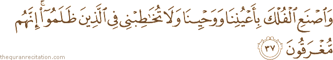 وَاصْنَعِ الْفُلْكَ بِأَعْيُنِنَا وَوَحْيِنَا وَلَا تُخَاطِبْنِي فِي الَّذِينَ ظَلَمُوا ۚ إِنَّهُمْ مُغْرَقُونَ