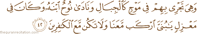وَهِيَ تَجْرِي بِهِمْ فِي مَوْجٍ كَالْجِبَالِ وَنَادَىٰ نُوحٌ ابْنَهُ وَكَانَ فِي مَعْزِلٍ يَا بُنَيَّ ارْكَبْ مَعَنَا وَلَا تَكُنْ مَعَ الْكَافِرِينَ