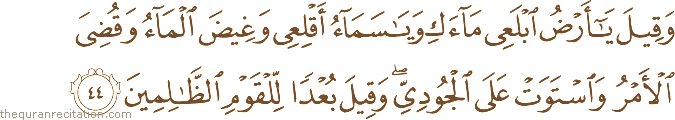 وَقِيلَ يَا أَرْضُ ابْلَعِي مَاءَكِ وَيَا سَمَاءُ أَقْلِعِي وَغِيضَ الْمَاءُ وَقُضِيَ الْأَمْرُ وَاسْتَوَتْ عَلَى الْجُودِيِّ ۖ وَقِيلَ بُعْدًا لِلْقَوْمِ الظَّالِمِينَ