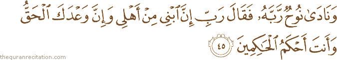 وَنَادَىٰ نُوحٌ رَبَّهُ فَقَالَ رَبِّ إِنَّ ابْنِي مِنْ أَهْلِي وَإِنَّ وَعْدَكَ الْحَقُّ وَأَنْتَ أَحْكَمُ الْحَاكِمِينَ