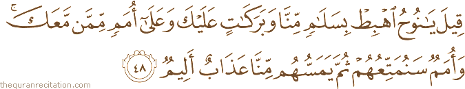 قِيلَ يَا نُوحُ اهْبِطْ بِسَلَامٍ مِنَّا وَبَرَكَاتٍ عَلَيْكَ وَعَلَىٰ أُمَمٍ مِمَّنْ مَعَكَ ۚ وَأُمَمٌ سَنُمَتِّعُهُمْ ثُمَّ يَمَسُّهُمْ مِنَّا عَذَابٌ أَلِيمٌ