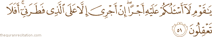 يَا قَوْمِ لَا أَسْأَلُكُمْ عَلَيْهِ أَجْرًا ۖ إِنْ أَجْرِيَ إِلَّا عَلَى الَّذِي فَطَرَنِي ۚ أَفَلَا تَعْقِلُونَ