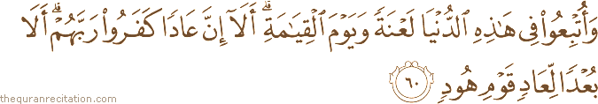 وَأُتْبِعُوا فِي هَٰذِهِ الدُّنْيَا لَعْنَةً وَيَوْمَ الْقِيَامَةِ ۗ أَلَا إِنَّ عَادًا كَفَرُوا رَبَّهُمْ ۗ أَلَا بُعْدًا لِعَادٍ قَوْمِ هُودٍ