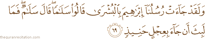 وَلَقَدْ جَاءَتْ رُسُلُنَا إِبْرَاهِيمَ بِالْبُشْرَىٰ قَالُوا سَلَامًا ۖ قَالَ سَلَامٌ ۖ فَمَا لَبِثَ أَنْ جَاءَ بِعِجْلٍ حَنِيذٍ
