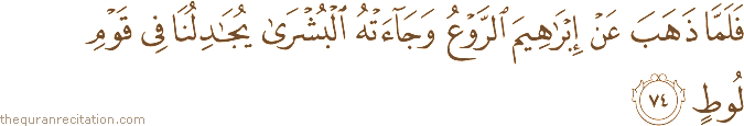 فَلَمَّا ذَهَبَ عَنْ إِبْرَاهِيمَ الرَّوْعُ وَجَاءَتْهُ الْبُشْرَىٰ يُجَادِلُنَا فِي قَوْمِ لُوطٍ