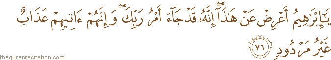 يَا إِبْرَاهِيمُ أَعْرِضْ عَنْ هَٰذَا ۖ إِنَّهُ قَدْ جَاءَ أَمْرُ رَبِّكَ ۖ وَإِنَّهُمْ آتِيهِمْ عَذَابٌ غَيْرُ مَرْدُودٍ