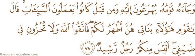وَجَاءَهُ قَوْمُهُ يُهْرَعُونَ إِلَيْهِ وَمِنْ قَبْلُ كَانُوا يَعْمَلُونَ السَّيِّئَاتِ ۚ قَالَ يَا قَوْمِ هَٰؤُلَاءِ بَنَاتِي هُنَّ أَطْهَرُ لَكُمْ ۖ فَاتَّقُوا اللَّهَ وَلَا تُخْزُونِ فِي ضَيْفِي ۖ أَلَيْسَ مِنْكُمْ رَجُلٌ رَشِيدٌ