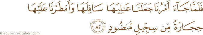 فَلَمَّا جَاءَ أَمْرُنَا جَعَلْنَا عَالِيَهَا سَافِلَهَا وَأَمْطَرْنَا عَلَيْهَا حِجَارَةً مِنْ سِجِّيلٍ مَنْضُودٍ