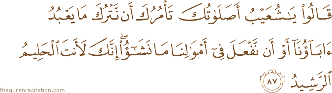 قَالُوا يَا شُعَيْبُ أَصَلَاتُكَ تَأْمُرُكَ أَنْ نَتْرُكَ مَا يَعْبُدُ آبَاؤُنَا أَوْ أَنْ نَفْعَلَ فِي أَمْوَالِنَا مَا نَشَاءُ ۖ إِنَّكَ لَأَنْتَ الْحَلِيمُ الرَّشِيدُ