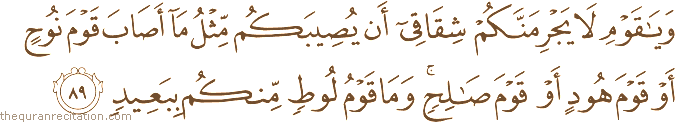 وَيَا قَوْمِ لَا يَجْرِمَنَّكُمْ شِقَاقِي أَنْ يُصِيبَكُمْ مِثْلُ مَا أَصَابَ قَوْمَ نُوحٍ أَوْ قَوْمَ هُودٍ أَوْ قَوْمَ صَالِحٍ ۚ وَمَا قَوْمُ لُوطٍ مِنْكُمْ بِبَعِيدٍ
