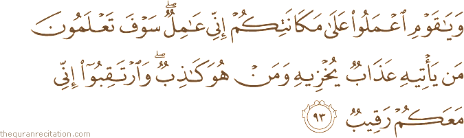 وَيَا قَوْمِ اعْمَلُوا عَلَىٰ مَكَانَتِكُمْ إِنِّي عَامِلٌ ۖ سَوْفَ تَعْلَمُونَ مَنْ يَأْتِيهِ عَذَابٌ يُخْزِيهِ وَمَنْ هُوَ كَاذِبٌ ۖ وَارْتَقِبُوا إِنِّي مَعَكُمْ رَقِيبٌ