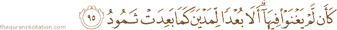 كَأَنْ لَمْ يَغْنَوْا فِيهَا ۗ أَلَا بُعْدًا لِمَدْيَنَ كَمَا بَعِدَتْ ثَمُودُ