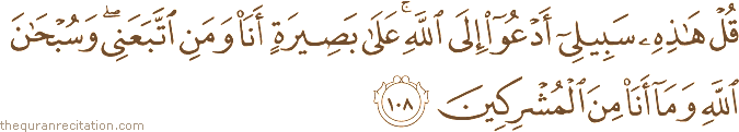 قُلْ هَٰذِهِ سَبِيلِي أَدْعُو إِلَى اللَّهِ ۚ عَلَىٰ بَصِيرَةٍ أَنَا وَمَنِ اتَّبَعَنِي ۖ وَسُبْحَانَ اللَّهِ وَمَا أَنَا مِنَ الْمُشْرِكِينَ