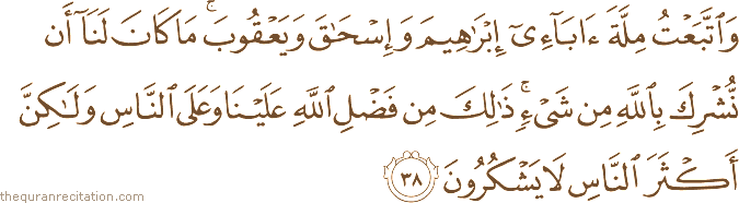 وَاتَّبَعْتُ مِلَّةَ آبَائِي إِبْرَاهِيمَ وَإِسْحَاقَ وَيَعْقُوبَ ۚ مَا كَانَ لَنَا أَنْ نُشْرِكَ بِاللَّهِ مِنْ شَيْءٍ ۚ ذَٰلِكَ مِنْ فَضْلِ اللَّهِ عَلَيْنَا وَعَلَى النَّاسِ وَلَٰكِنَّ أَكْثَرَ النَّاسِ لَا يَشْكُرُونَ