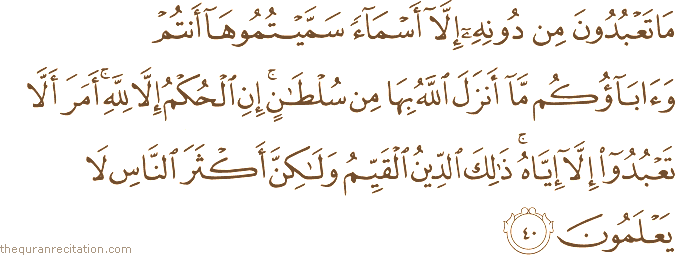مَا تَعْبُدُونَ مِنْ دُونِهِ إِلَّا أَسْمَاءً سَمَّيْتُمُوهَا أَنْتُمْ وَآبَاؤُكُمْ مَا أَنْزَلَ اللَّهُ بِهَا مِنْ سُلْطَانٍ ۚ إِنِ الْحُكْمُ إِلَّا لِلَّهِ ۚ أَمَرَ أَلَّا تَعْبُدُوا إِلَّا إِيَّاهُ ۚ ذَٰلِكَ الدِّينُ الْقَيِّمُ وَلَٰكِنَّ أَكْثَرَ النَّاسِ لَا يَعْلَمُونَ
